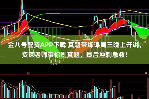 金八号配资APP下载 真题带练课周三晚上开讲，资深老师带你刷真题，最后冲刺急救！