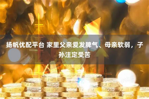 扬帆优配平台 家里父亲爱发脾气、母亲软弱，子孙注定受苦