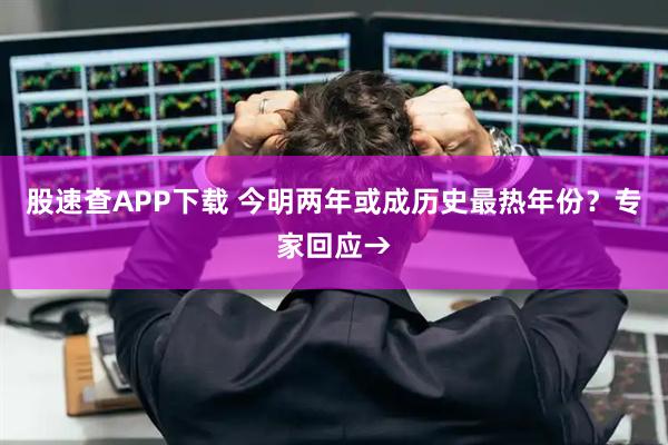 股速查APP下载 今明两年或成历史最热年份？专家回应→
