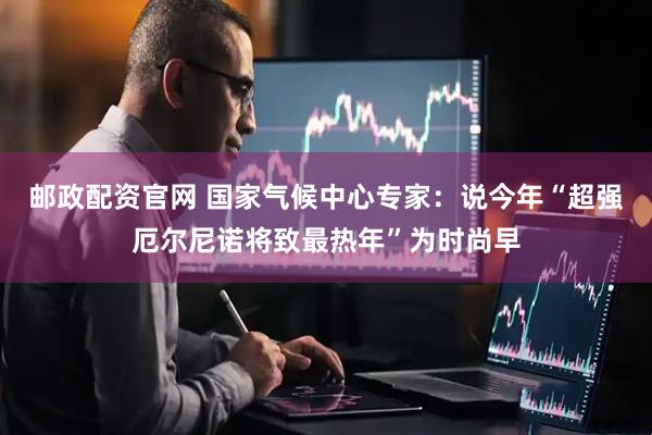 邮政配资官网 国家气候中心专家：说今年“超强厄尔尼诺将致最热年”为时尚早
