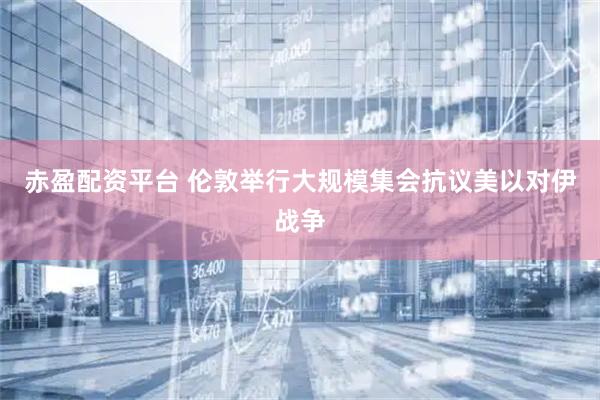 赤盈配资平台 伦敦举行大规模集会抗议美以对伊战争