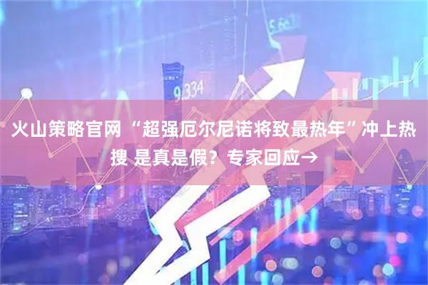火山策略官网 “超强厄尔尼诺将致最热年”冲上热搜 是真是假？专家回应→