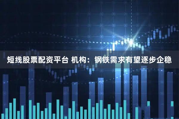 短线股票配资平台 机构：钢铁需求有望逐步企稳
