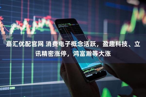 嘉汇优配官网 消费电子概念活跃，盈趣科技、立讯精密涨停，鸿富瀚等大涨