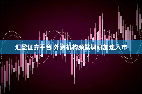 汇盈证券平台 外资机构频繁调研加速入市