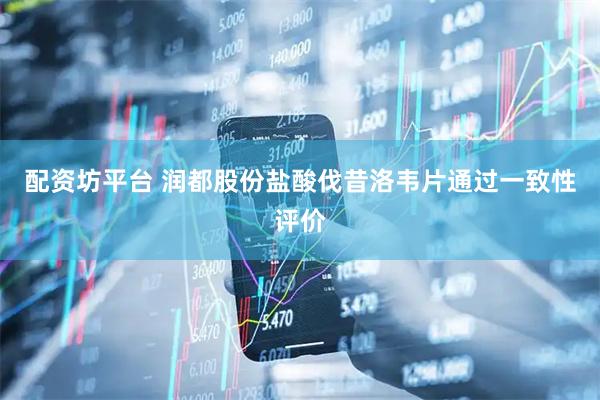 配资坊平台 润都股份盐酸伐昔洛韦片通过一致性评价