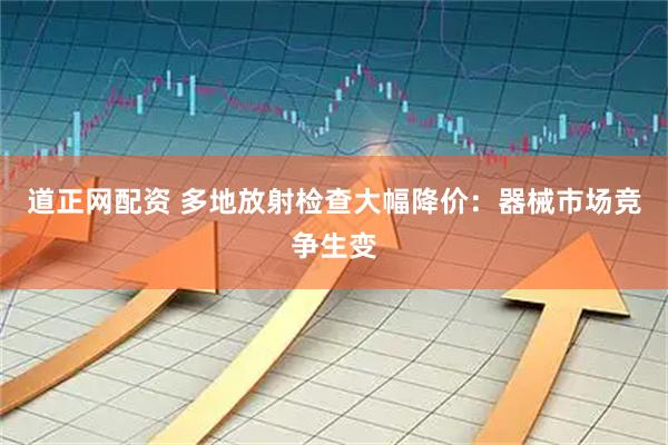 道正网配资 多地放射检查大幅降价：器械市场竞争生变