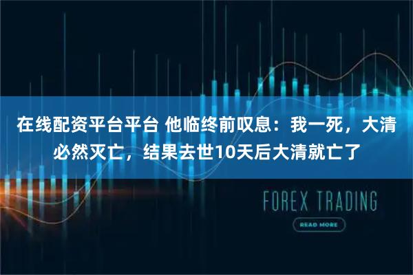在线配资平台平台 他临终前叹息：我一死，大清必然灭亡，结果去世10天后大清就亡了