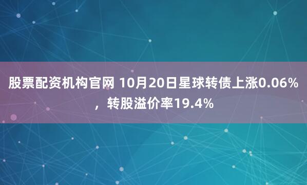股票配资机构官网 10月20日星球转债上涨0.06%，转股溢价率19.4%