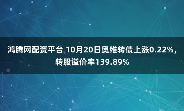鸿腾网配资平台 10月20日奥维转债上涨0.22%，转股溢价率139.89%