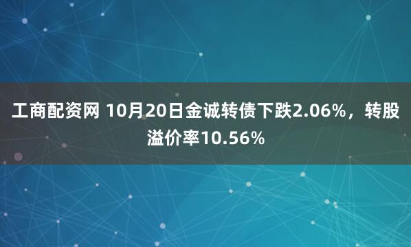 工商配资网 10月20日金诚转债下跌2.06%，转股溢价率10.56%