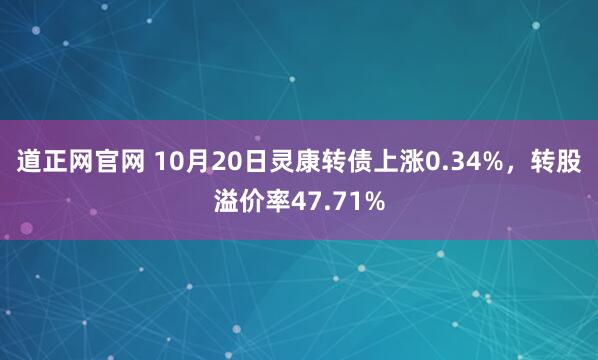 道正网官网 10月20日灵康转债上涨0.34%，转股溢价率47.71%