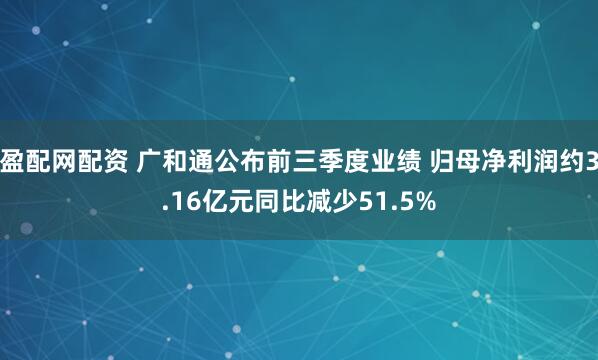 盈配网配资 广和通公布前三季度业绩 归母净利润约3.16亿元同比减少51.5%