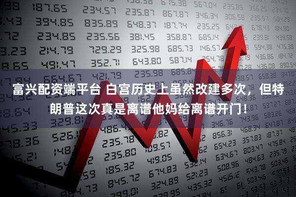 富兴配资端平台 白宫历史上虽然改建多次，但特朗普这次真是离谱他妈给离谱开门！
