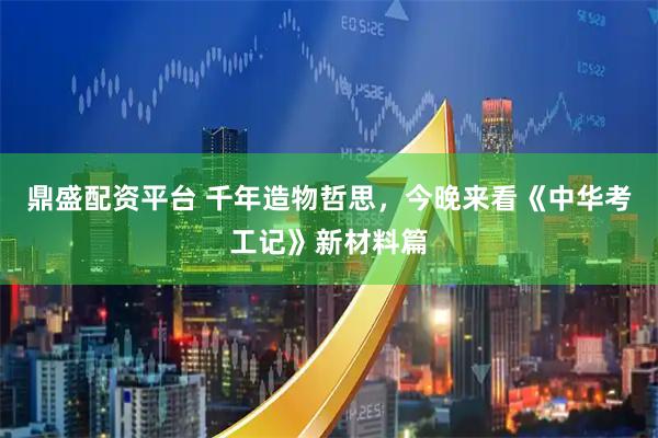 鼎盛配资平台 千年造物哲思，今晚来看《中华考工记》新材料篇