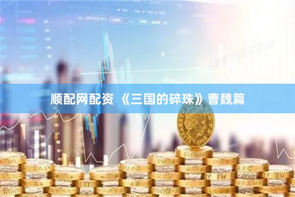 顺配网配资 《三国的碎珠》曹魏篇