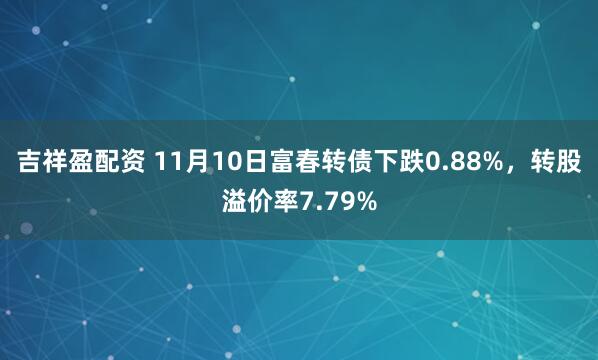 吉祥盈配资 11月10日富春转债下跌0.88%，转股溢价率7.79%