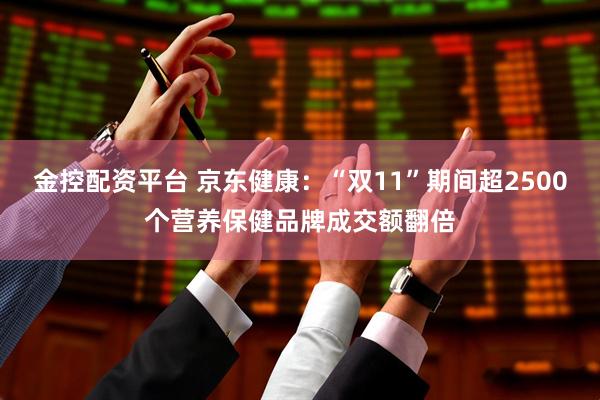 金控配资平台 京东健康：“双11”期间超2500个营养保健品牌成交额翻倍