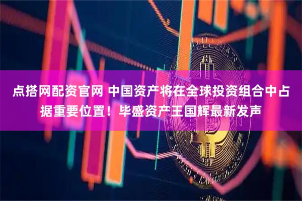 点搭网配资官网 中国资产将在全球投资组合中占据重要位置！毕盛资产王国辉最新发声