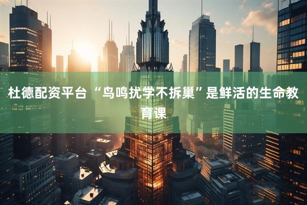 杜德配资平台 “鸟鸣扰学不拆巢”是鲜活的生命教育课