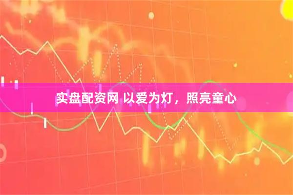 实盘配资网 以爱为灯，照亮童心