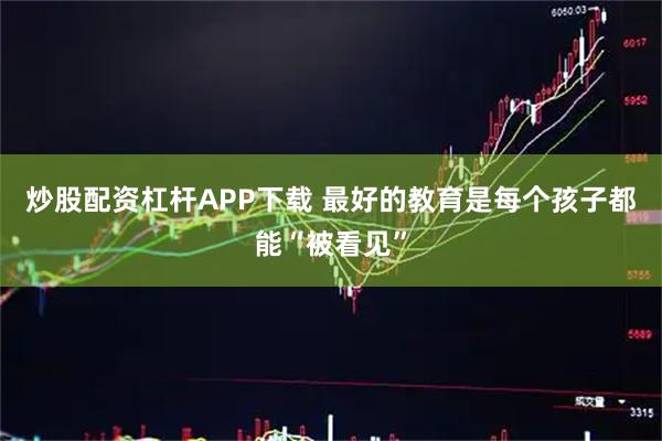 炒股配资杠杆APP下载 最好的教育是每个孩子都能“被看见”
