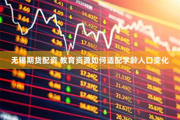 无锡期货配资 教育资源如何适配学龄人口变化