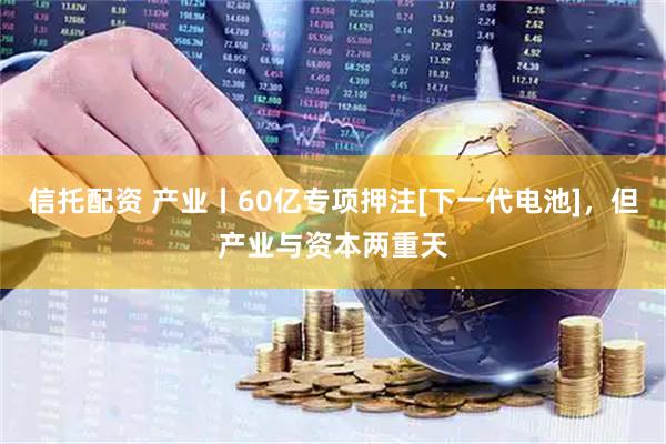 信托配资 产业丨60亿专项押注[下一代电池]，但产业与资本两重天