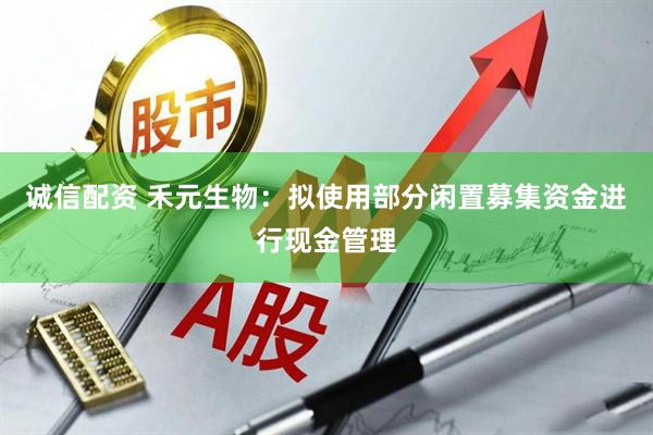 诚信配资 禾元生物：拟使用部分闲置募集资金进行现金管理