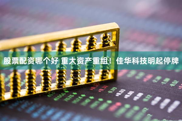 股票配资哪个好 重大资产重组！佳华科技明起停牌