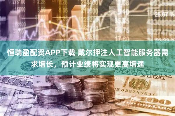 恒瑞盈配资APP下载 戴尔押注人工智能服务器需求增长，预计业绩将实现更高增速