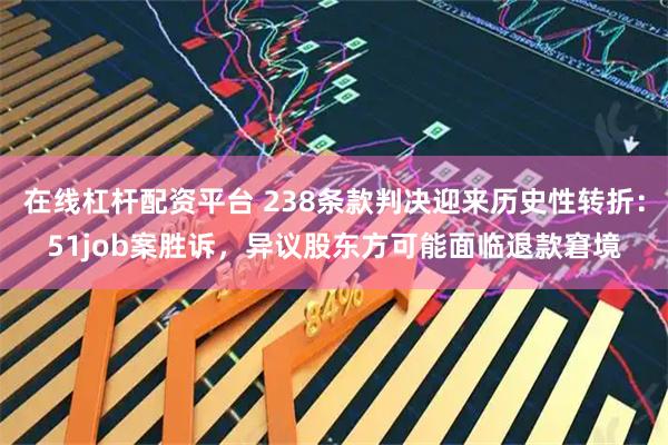 在线杠杆配资平台 238条款判决迎来历史性转折：51job案胜诉，异议股东方可能面临退款窘境