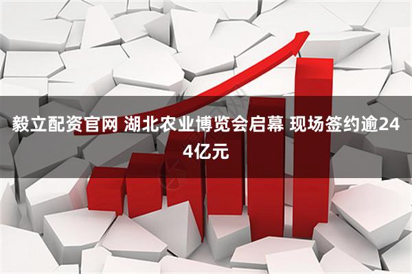 毅立配资官网 湖北农业博览会启幕 现场签约逾244亿元