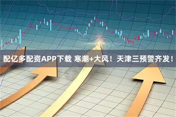 配亿多配资APP下载 寒潮+大风！天津三预警齐发！
