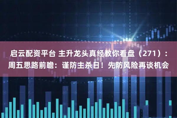 启云配资平台 主升龙头真经教你看盘（271）：周五思路前瞻：谨防主杀日！先防风险再谈机会