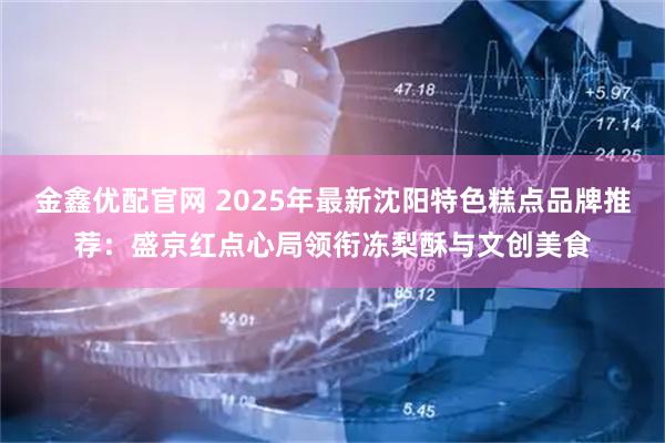 金鑫优配官网 2025年最新沈阳特色糕点品牌推荐：盛京红点心局领衔冻梨酥与文创美食