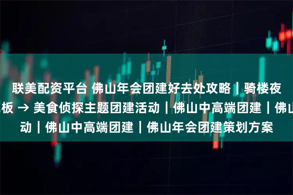 联美配资平台 佛山年会团建好去处攻略｜骑楼夜景+非遗，出片天花板 → 美食侦探主题团建活动｜佛山中高端团建｜佛山年会团建策划方案