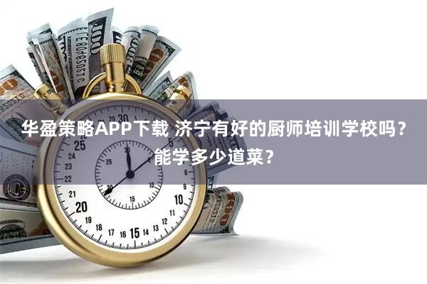 华盈策略APP下载 济宁有好的厨师培训学校吗？能学多少道菜？