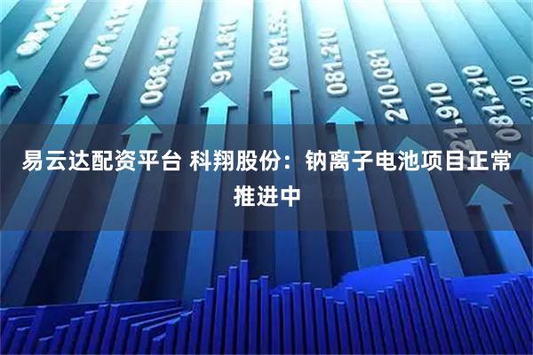 易云达配资平台 科翔股份：钠离子电池项目正常推进中