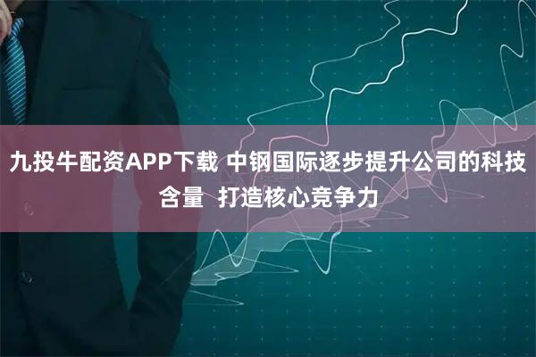 九投牛配资APP下载 中钢国际逐步提升公司的科技含量  打造核心竞争力