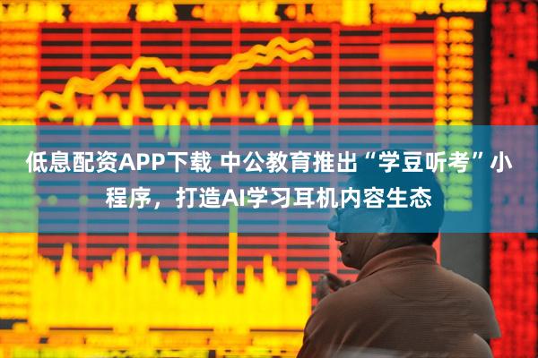 低息配资APP下载 中公教育推出“学豆听考”小程序，打造AI学习耳机内容生态