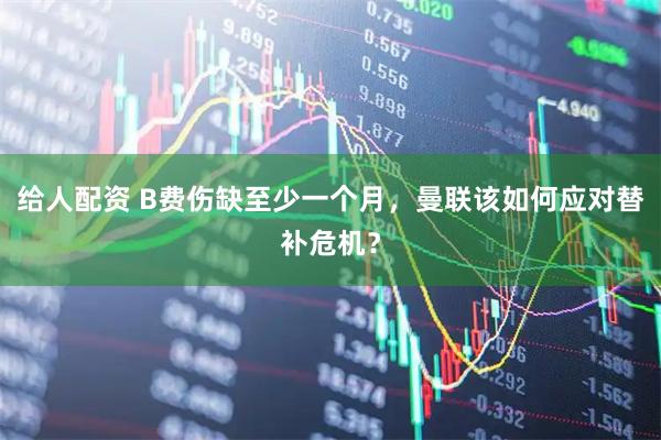 给人配资 B费伤缺至少一个月，曼联该如何应对替补危机？