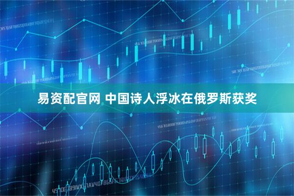 易资配官网 中国诗人浮冰在俄罗斯获奖
