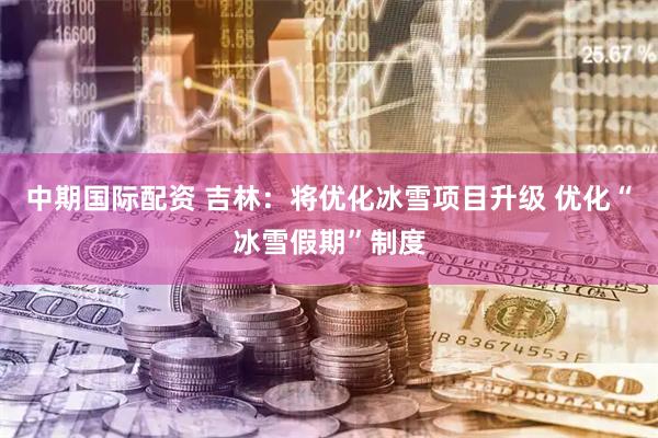 中期国际配资 吉林：将优化冰雪项目升级 优化“冰雪假期”制度