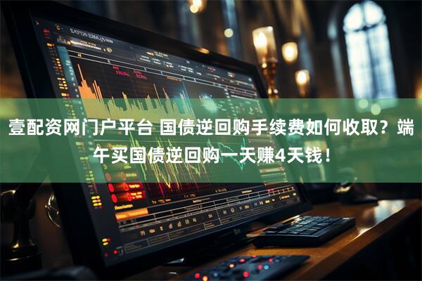 壹配资网门户平台 国债逆回购手续费如何收取？端午买国债逆回购一天赚4天钱！