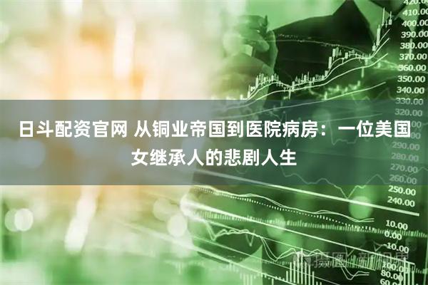 日斗配资官网 从铜业帝国到医院病房：一位美国女继承人的悲剧人生